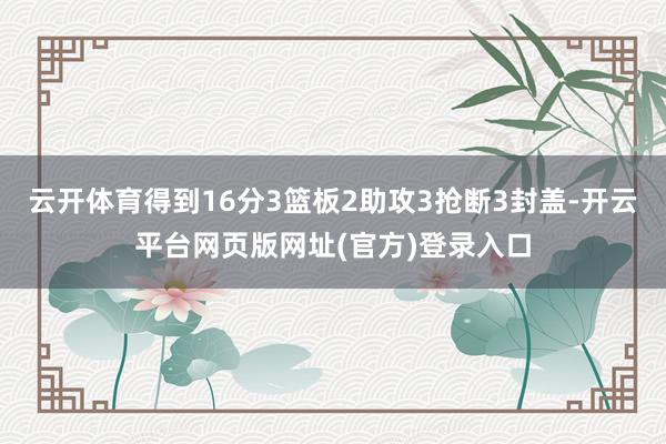 云开体育得到16分3篮板2助攻3抢断3封盖-开云平台网页版网址(官方)登录入口
