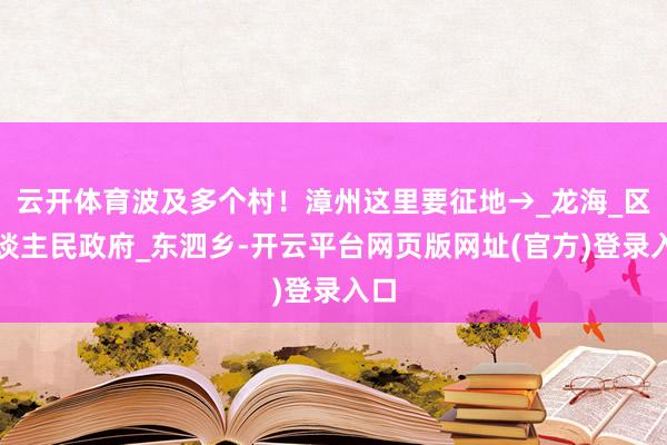 云开体育波及多个村！漳州这里要征地→_龙海_区东谈主民政府_东泗乡-开云平台网页版网址(官方)登录入口