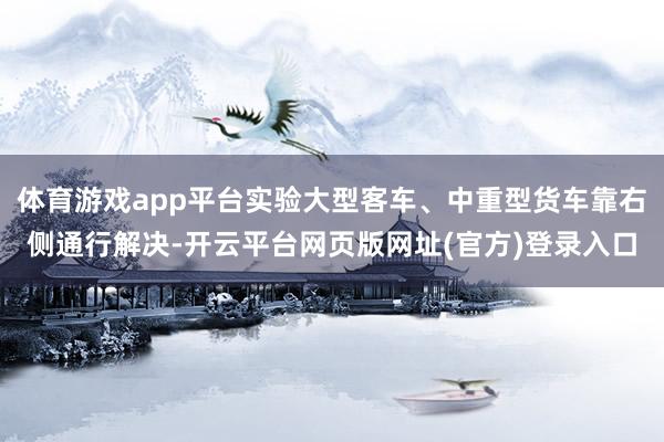 体育游戏app平台实验大型客车、中重型货车靠右侧通行解决-开云平台网页版网址(官方)登录入口