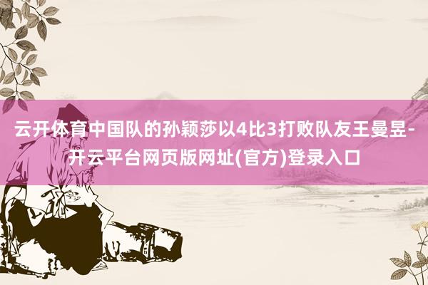 云开体育中国队的孙颖莎以4比3打败队友王曼昱-开云平台网页版网址(官方)登录入口
