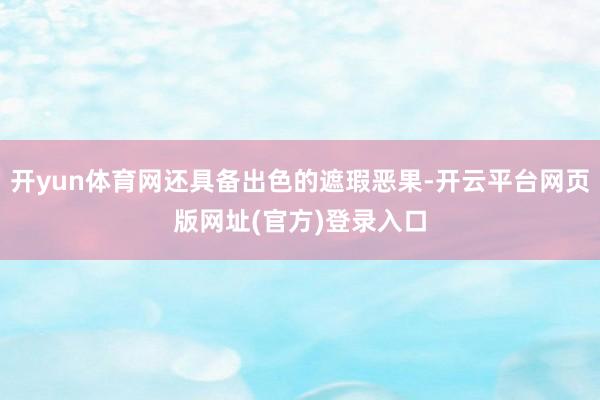 开yun体育网还具备出色的遮瑕恶果-开云平台网页版网址(官方)登录入口