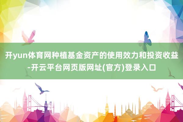 开yun体育网种植基金资产的使用效力和投资收益-开云平台网页版网址(官方)登录入口