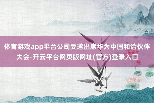 体育游戏app平台公司受邀出席华为中国和洽伙伴大会-开云平台网页版网址(官方)登录入口