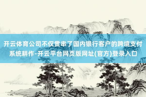 开云体育公司不仅贯串了国内银行客户的跨境支付系统耕作-开云平台网页版网址(官方)登录入口