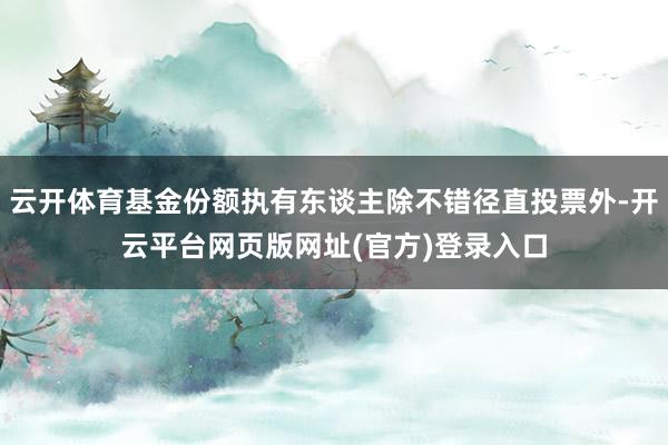 云开体育基金份额执有东谈主除不错径直投票外-开云平台网页版网址(官方)登录入口