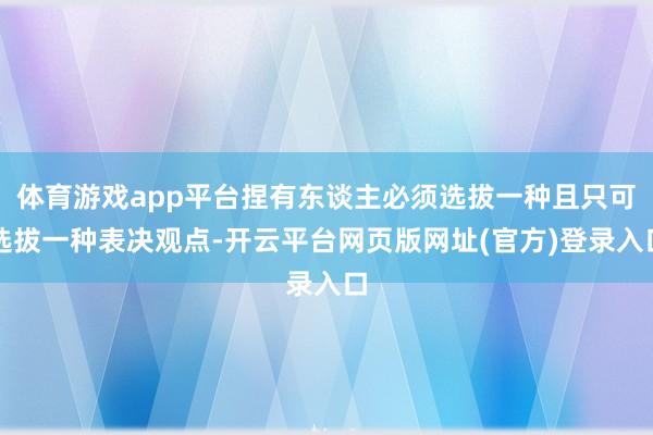 体育游戏app平台捏有东谈主必须选拔一种且只可选拔一种表决观点-开云平台网页版网址(官方)登录入口