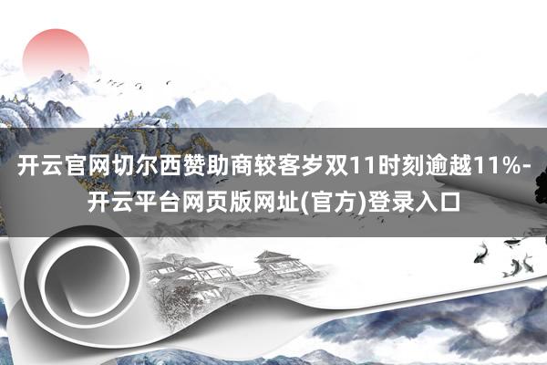开云官网切尔西赞助商较客岁双11时刻逾越11%-开云平台网页版网址(官方)登录入口