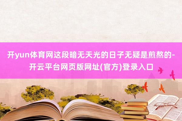 开yun体育网这段暗无天光的日子无疑是煎熬的-开云平台网页版网址(官方)登录入口