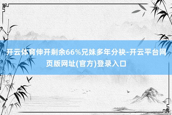 开云体育伸开剩余66%兄妹多年分袂-开云平台网页版网址(官方)登录入口