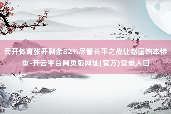 云开体育张开剩余82%尽管长平之战让赵国蚀本惨重-开云平台网页版网址(官方)登录入口