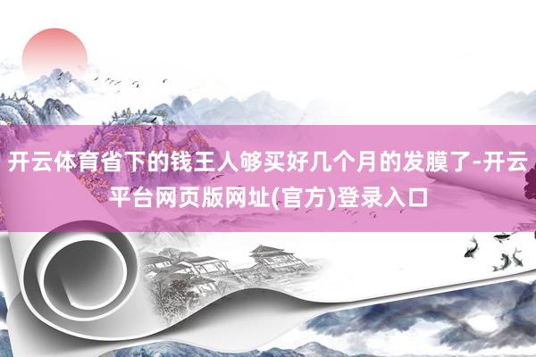 开云体育省下的钱王人够买好几个月的发膜了-开云平台网页版网址(官方)登录入口
