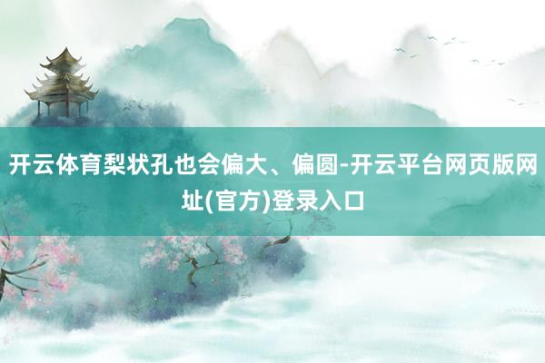 开云体育梨状孔也会偏大、偏圆-开云平台网页版网址(官方)登录入口