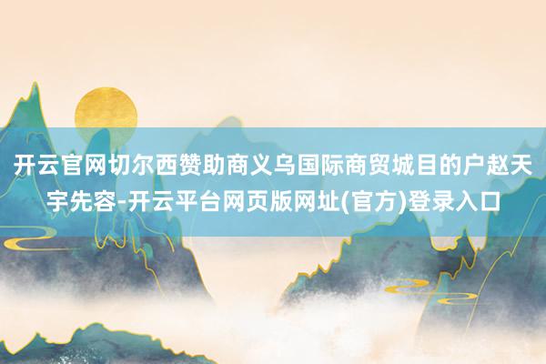 开云官网切尔西赞助商义乌国际商贸城目的户赵天宇先容-开云平台网页版网址(官方)登录入口