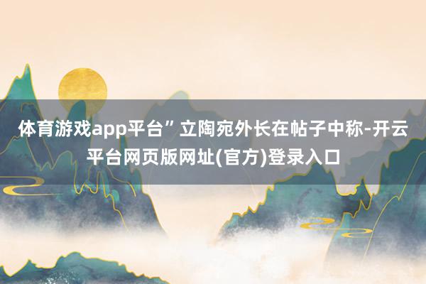 体育游戏app平台”立陶宛外长在帖子中称-开云平台网页版网址(官方)登录入口