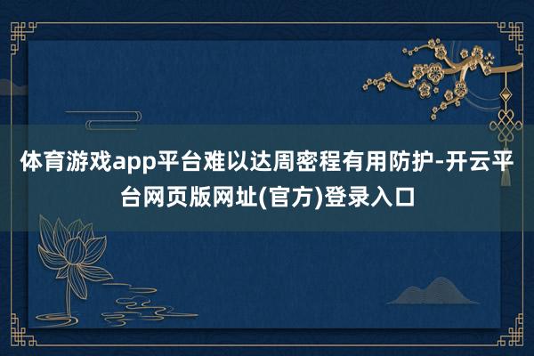 体育游戏app平台难以达周密程有用防护-开云平台网页版网址(官方)登录入口