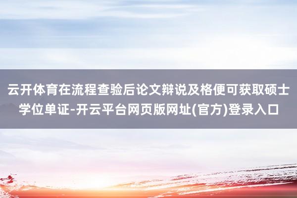 云开体育在流程查验后论文辩说及格便可获取硕士学位单证-开云平台网页版网址(官方)登录入口