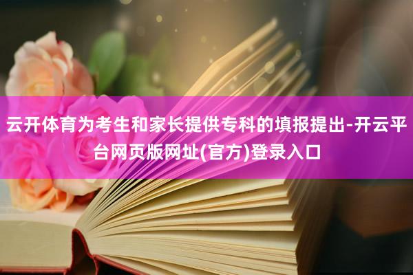 云开体育为考生和家长提供专科的填报提出-开云平台网页版网址(官方)登录入口