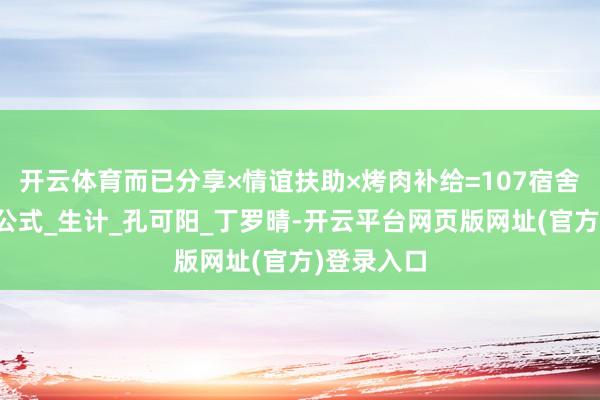 开云体育而已分享×情谊扶助×烤肉补给=107宿舍全员上岸公式_生计_孔可阳_丁罗晴-开云平台网页版网址(官方)登录入口