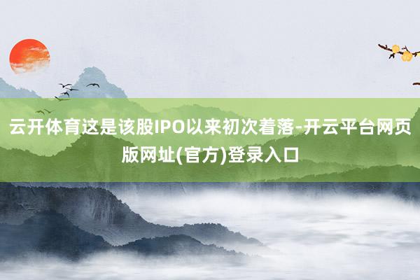 云开体育这是该股IPO以来初次着落-开云平台网页版网址(官方)登录入口