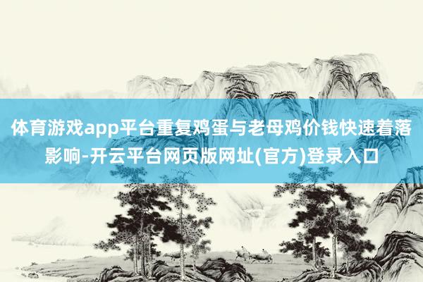 体育游戏app平台重复鸡蛋与老母鸡价钱快速着落影响-开云平台网页版网址(官方)登录入口