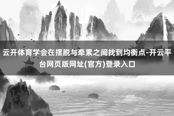 云开体育学会在摆脱与牵累之间找到均衡点-开云平台网页版网址(官方)登录入口