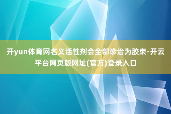 开yun体育网名义活性剂会全部诊治为胶束-开云平台网页版网址(官方)登录入口