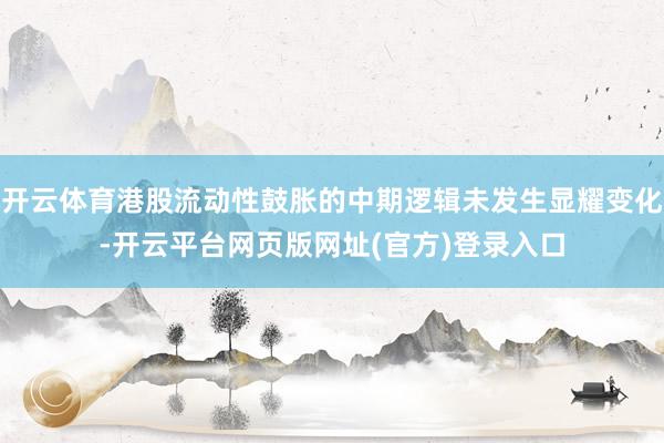 开云体育港股流动性鼓胀的中期逻辑未发生显耀变化-开云平台网页版网址(官方)登录入口