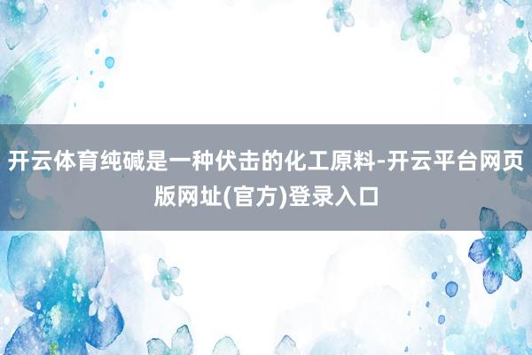 开云体育纯碱是一种伏击的化工原料-开云平台网页版网址(官方)登录入口