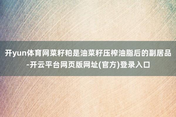 开yun体育网菜籽粕是油菜籽压榨油脂后的副居品-开云平台网页版网址(官方)登录入口