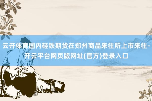 云开体育国内硅铁期货在郑州商品来往所上市来往-开云平台网页版网址(官方)登录入口