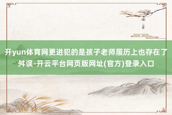 开yun体育网更进犯的是孩子老师履历上也存在了舛误-开云平台网页版网址(官方)登录入口