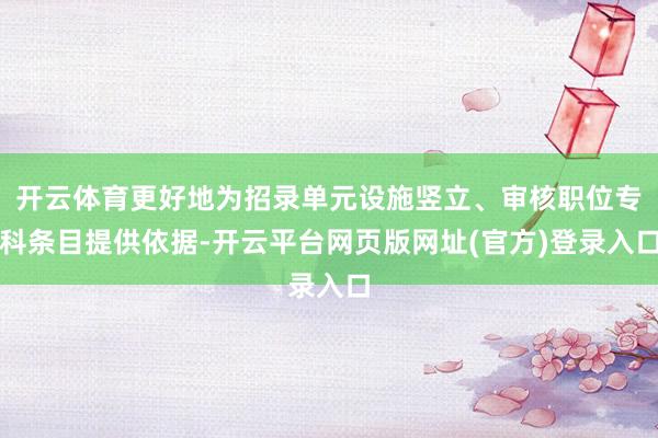 开云体育更好地为招录单元设施竖立、审核职位专科条目提供依据-开云平台网页版网址(官方)登录入口