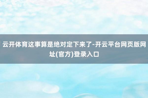 云开体育这事算是绝对定下来了-开云平台网页版网址(官方)登录入口