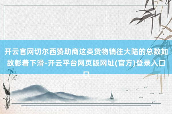开云官网切尔西赞助商这类货物销往大陆的总数如故彰着下滑-开云平台网页版网址(官方)登录入口