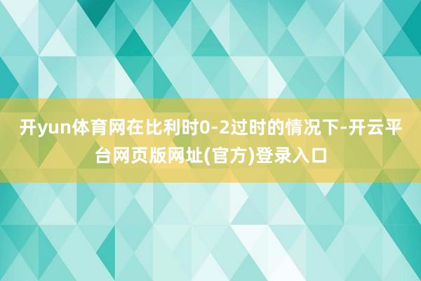 开yun体育网在比利时0-2过时的情况下-开云平台网页版网址(官方)登录入口