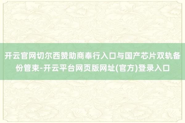 开云官网切尔西赞助商奉行入口与国产芯片双轨备份管束-开云平台网页版网址(官方)登录入口