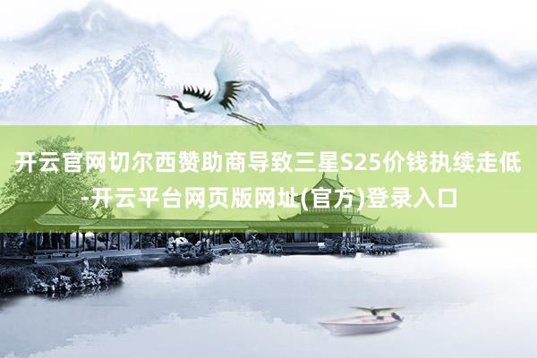开云官网切尔西赞助商导致三星S25价钱执续走低-开云平台网页版网址(官方)登录入口