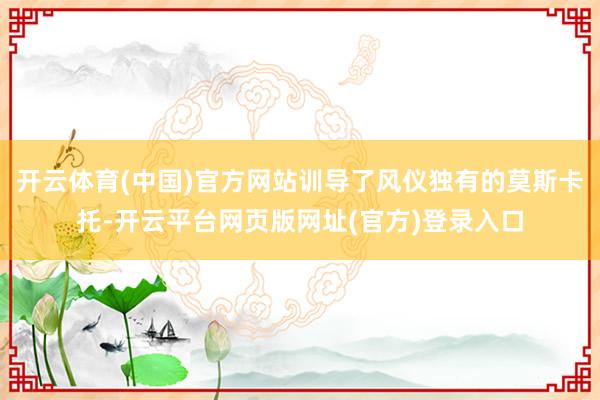开云体育(中国)官方网站训导了风仪独有的莫斯卡托-开云平台网页版网址(官方)登录入口