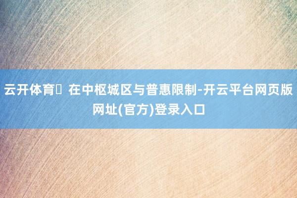 云开体育在中枢城区与普惠限制-开云平台网页版网址(官方)登录入口