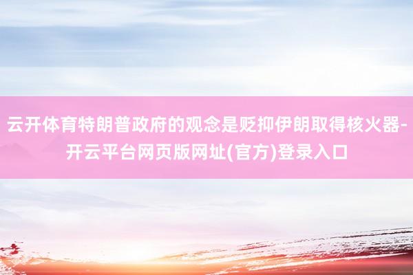 云开体育特朗普政府的观念是贬抑伊朗取得核火器-开云平台网页版网址(官方)登录入口