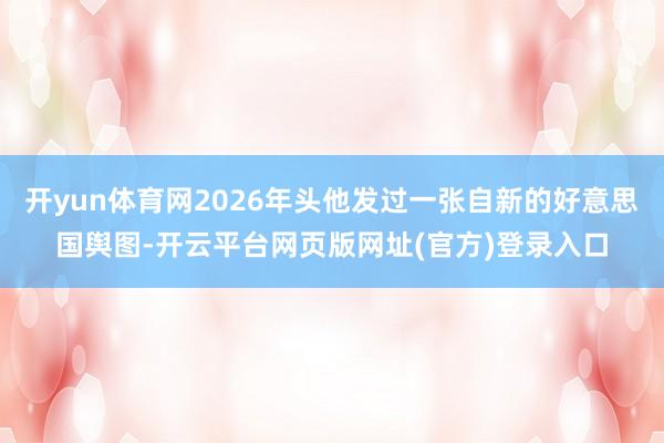 开yun体育网2026年头他发过一张自新的好意思国舆图-开云平台网页版网址(官方)登录入口