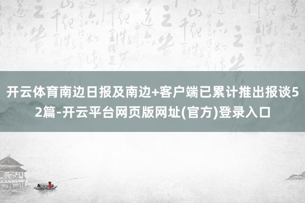 开云体育南边日报及南边+客户端已累计推出报谈52篇-开云平台网页版网址(官方)登录入口