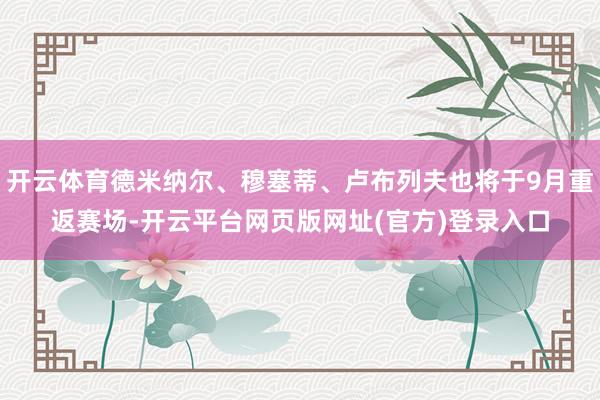 开云体育德米纳尔、穆塞蒂、卢布列夫也将于9月重返赛场-开云平台网页版网址(官方)登录入口