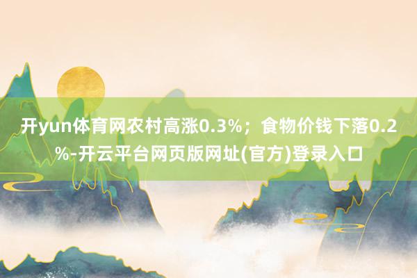 开yun体育网农村高涨0.3%；食物价钱下落0.2%-开云平台网页版网址(官方)登录入口
