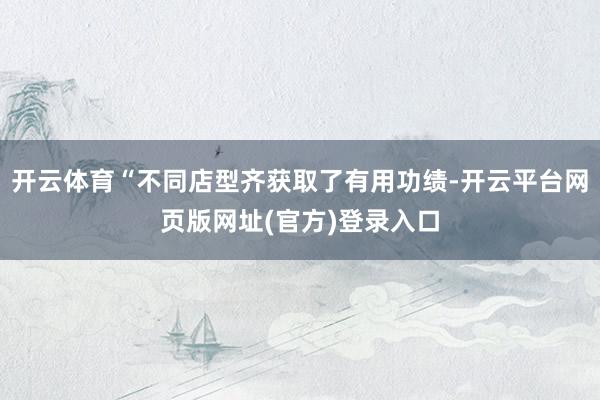 开云体育“不同店型齐获取了有用功绩-开云平台网页版网址(官方)登录入口