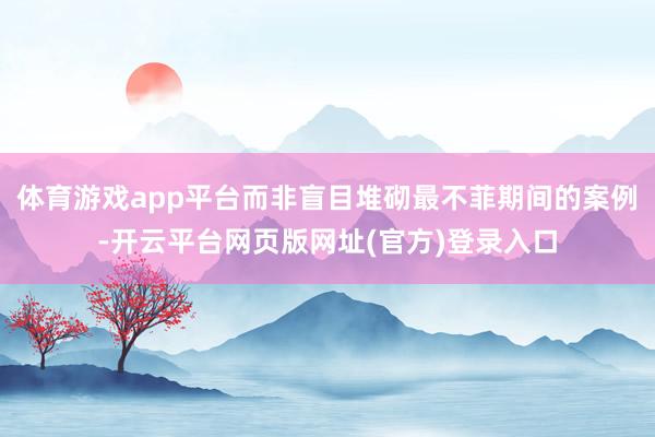 体育游戏app平台而非盲目堆砌最不菲期间的案例-开云平台网页版网址(官方)登录入口