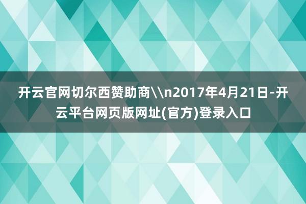 开云官网切尔西赞助商\n2017年4月21日-开云平台网页版网址(官方)登录入口