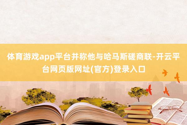 体育游戏app平台并称他与哈马斯磋商联-开云平台网页版网址(官方)登录入口
