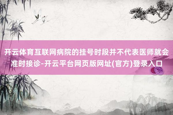 开云体育互联网病院的挂号时段并不代表医师就会准时接诊-开云平台网页版网址(官方)登录入口