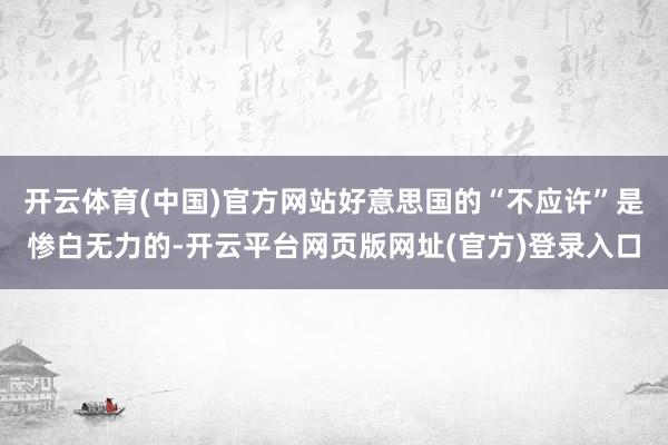 开云体育(中国)官方网站好意思国的“不应许”是惨白无力的-开云平台网页版网址(官方)登录入口